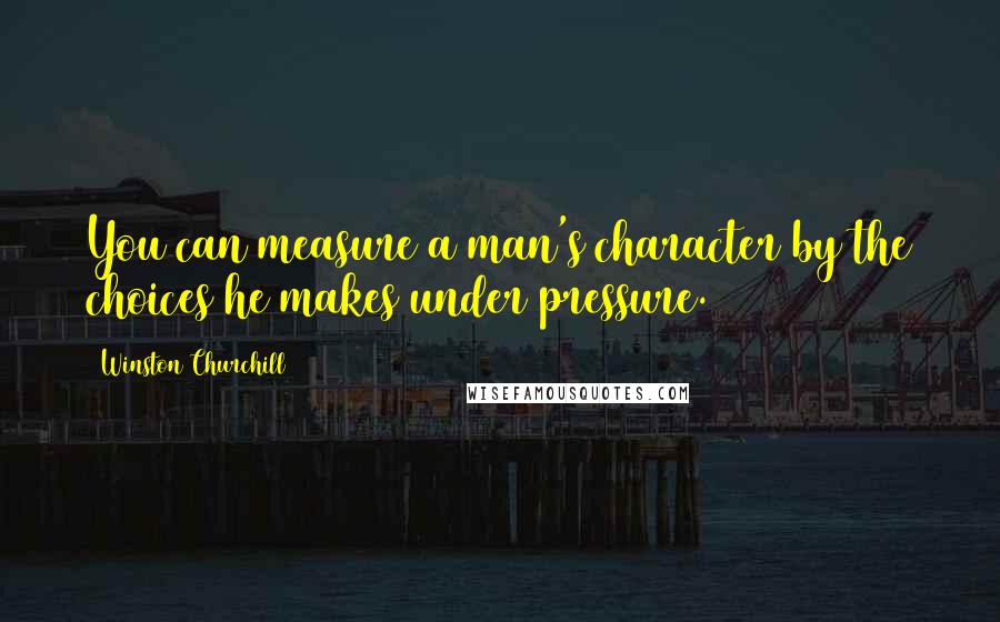 Winston Churchill Quotes: You can measure a man's character by the choices he makes under pressure.