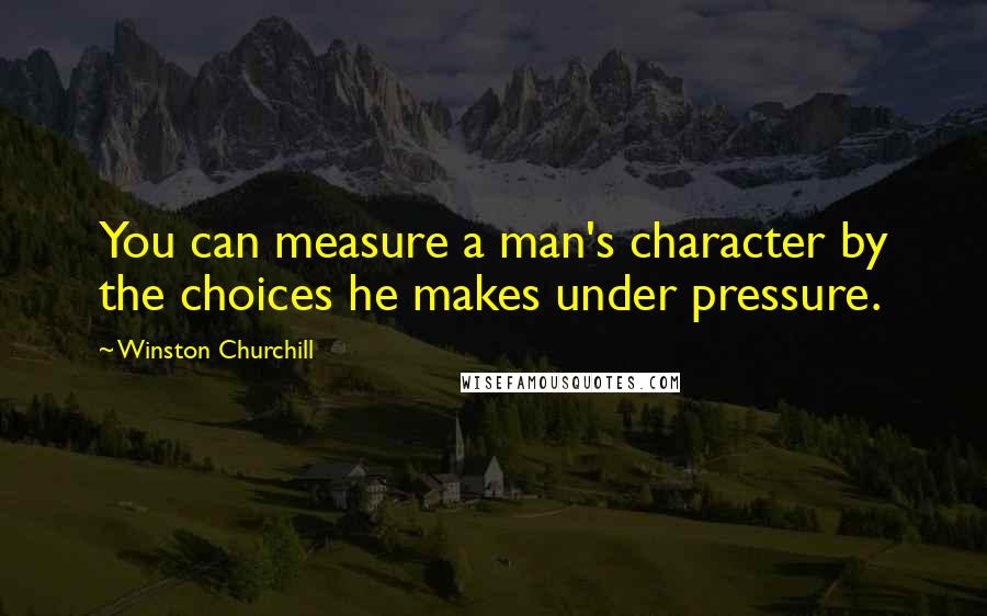 Winston Churchill Quotes: You can measure a man's character by the choices he makes under pressure.