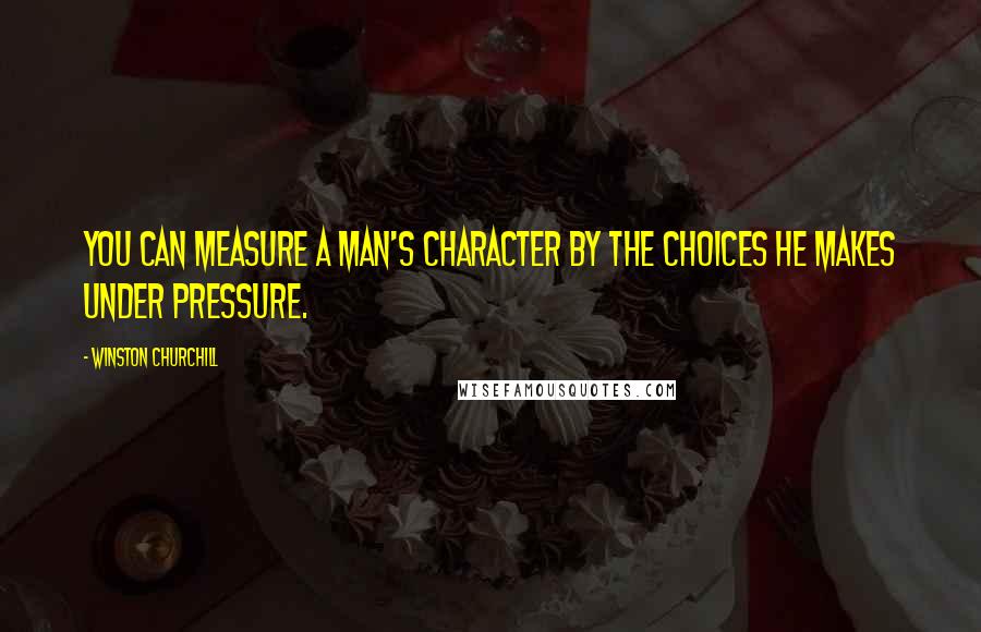 Winston Churchill Quotes: You can measure a man's character by the choices he makes under pressure.