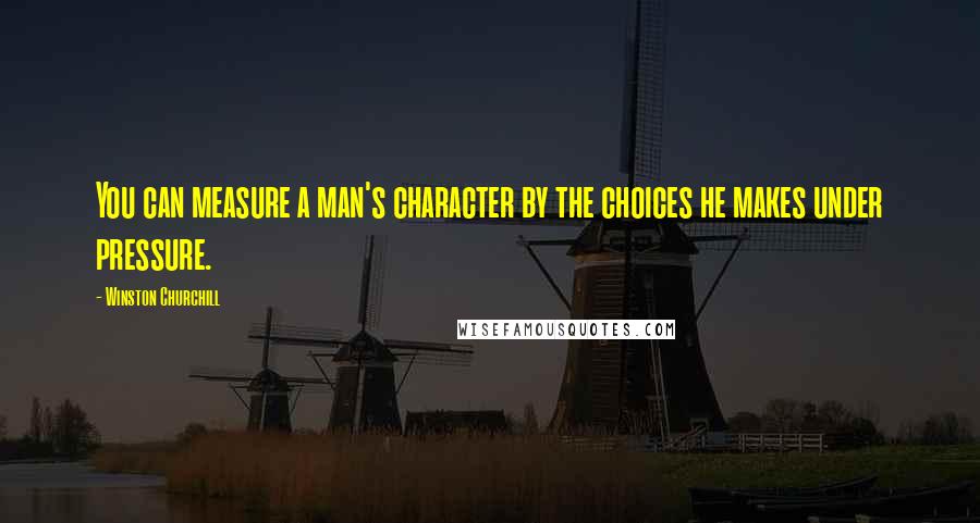 Winston Churchill Quotes: You can measure a man's character by the choices he makes under pressure.