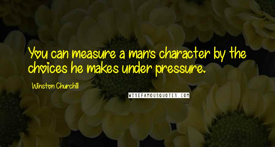 Winston Churchill Quotes: You can measure a man's character by the choices he makes under pressure.