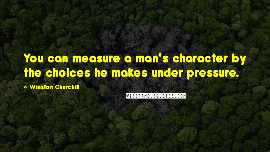 Winston Churchill Quotes: You can measure a man's character by the choices he makes under pressure.