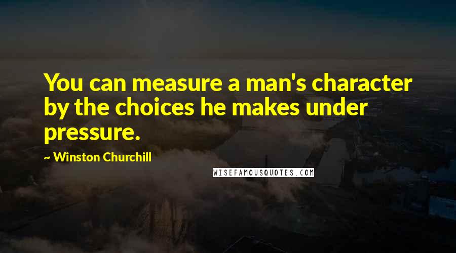 Winston Churchill Quotes: You can measure a man's character by the choices he makes under pressure.