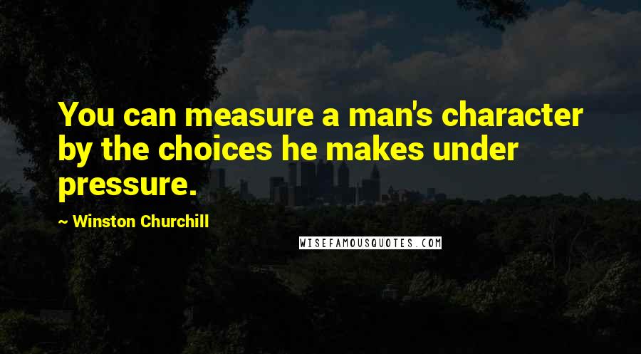 Winston Churchill Quotes: You can measure a man's character by the choices he makes under pressure.