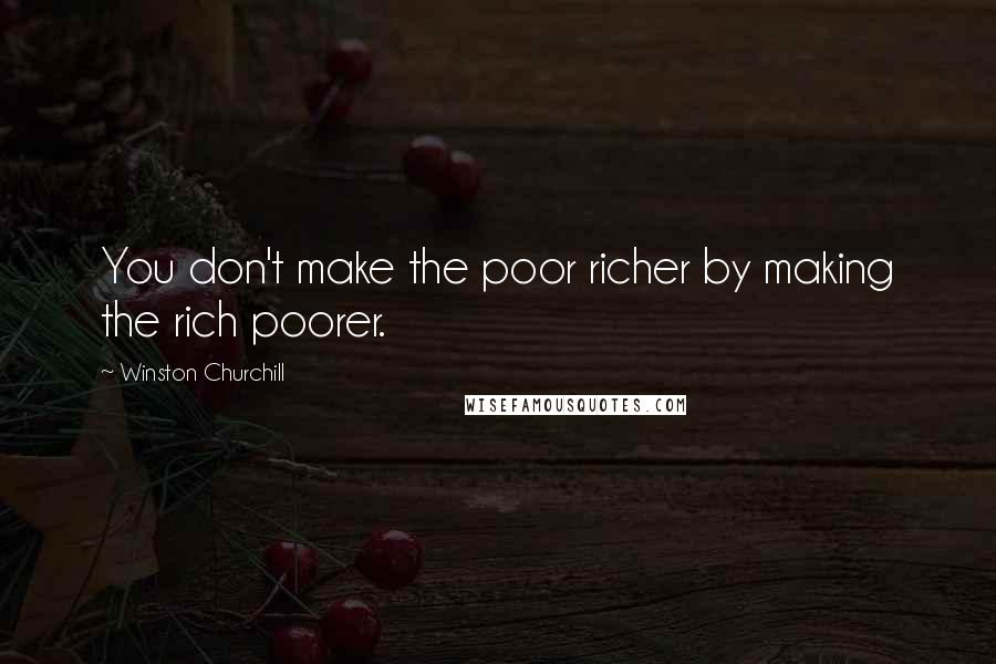 Winston Churchill Quotes: You don't make the poor richer by making the rich poorer.
