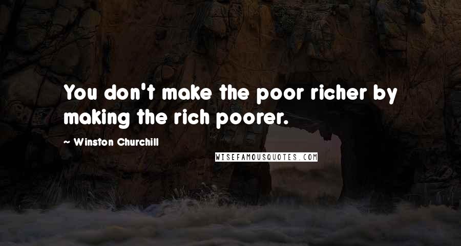 Winston Churchill Quotes: You don't make the poor richer by making the rich poorer.
