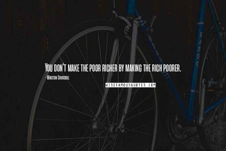 Winston Churchill Quotes: You don't make the poor richer by making the rich poorer.