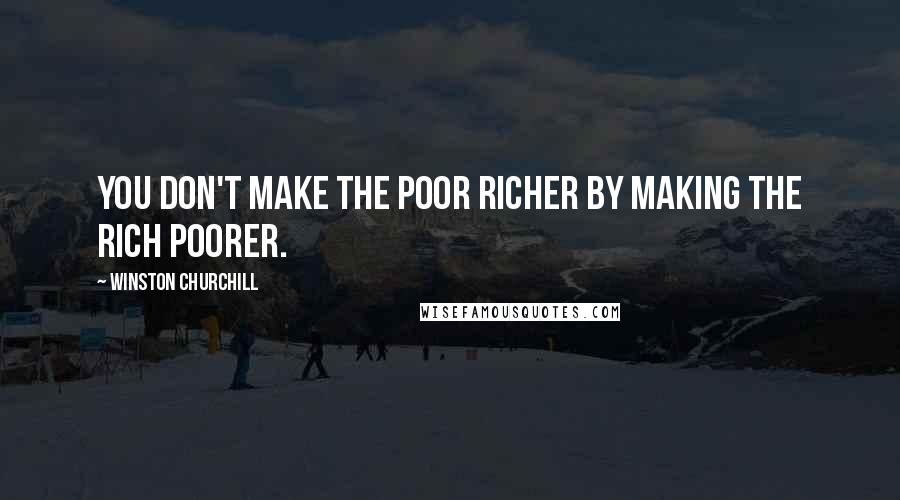 Winston Churchill Quotes: You don't make the poor richer by making the rich poorer.