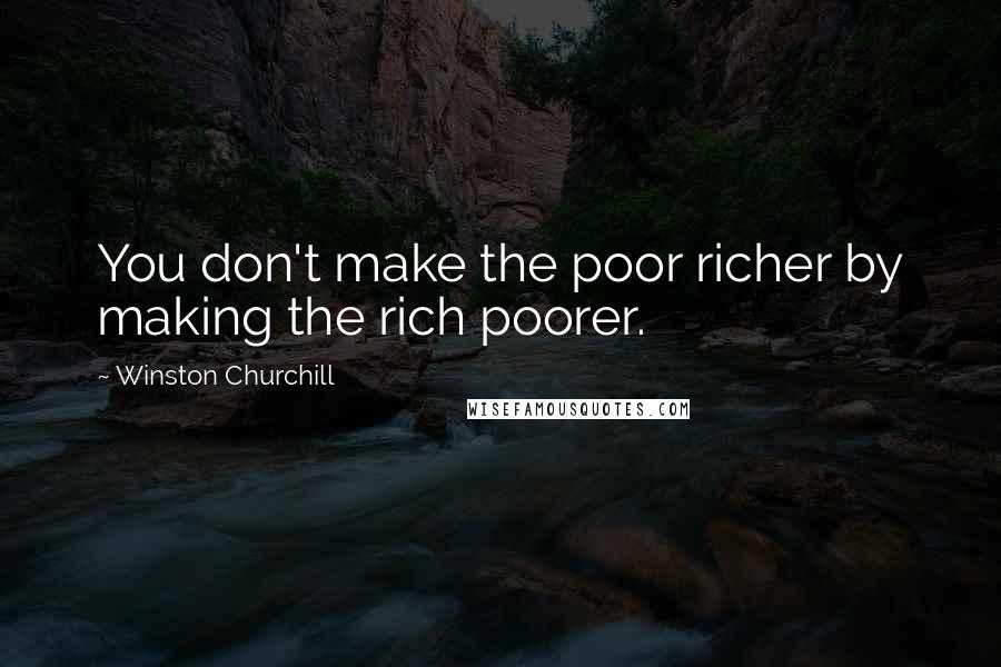 Winston Churchill Quotes: You don't make the poor richer by making the rich poorer.