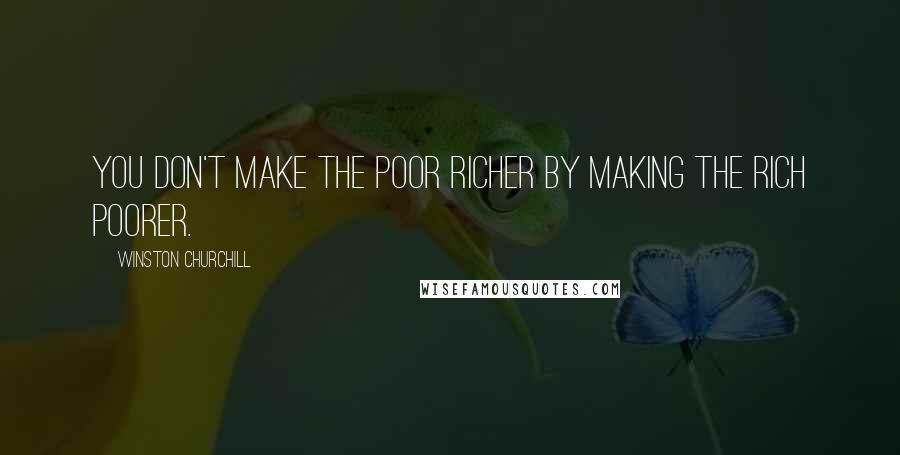 Winston Churchill Quotes: You don't make the poor richer by making the rich poorer.