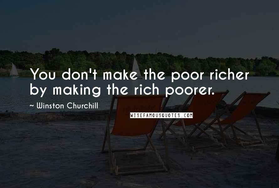 Winston Churchill Quotes: You don't make the poor richer by making the rich poorer.