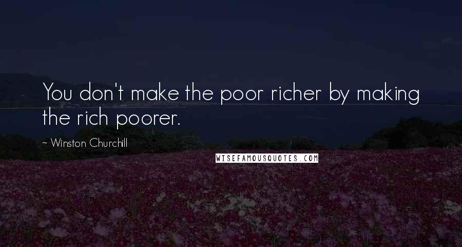 Winston Churchill Quotes: You don't make the poor richer by making the rich poorer.