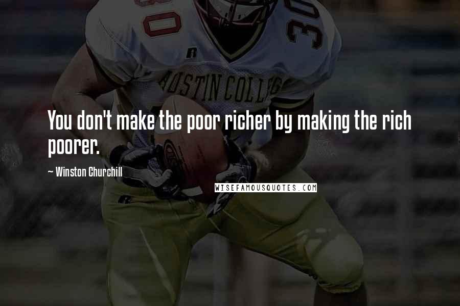Winston Churchill Quotes: You don't make the poor richer by making the rich poorer.