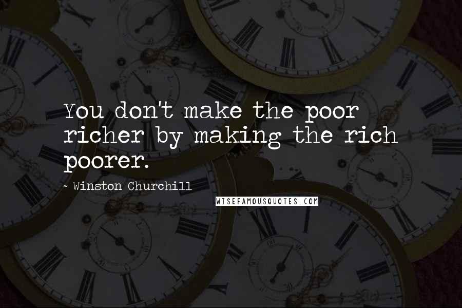 Winston Churchill Quotes: You don't make the poor richer by making the rich poorer.