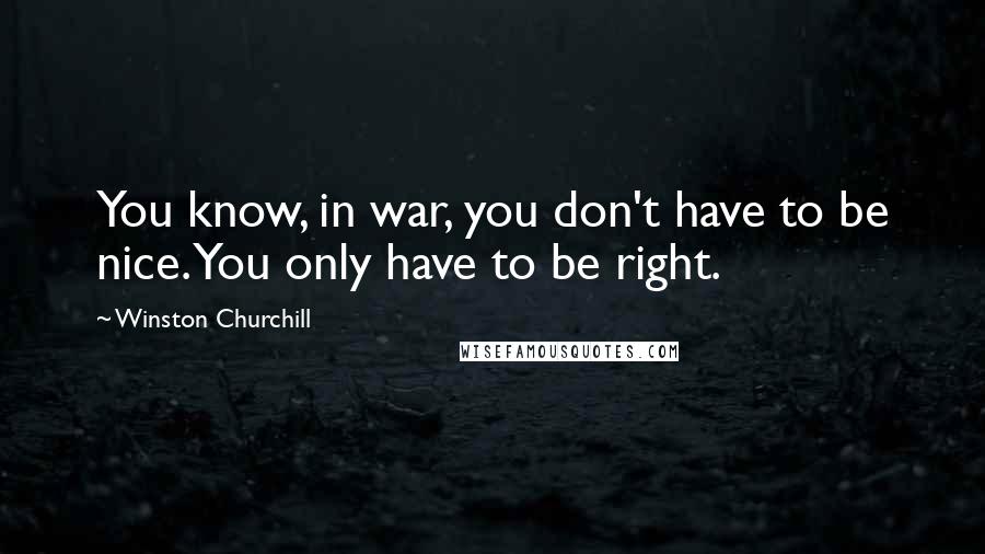 Winston Churchill Quotes: You know, in war, you don't have to be nice. You only have to be right.