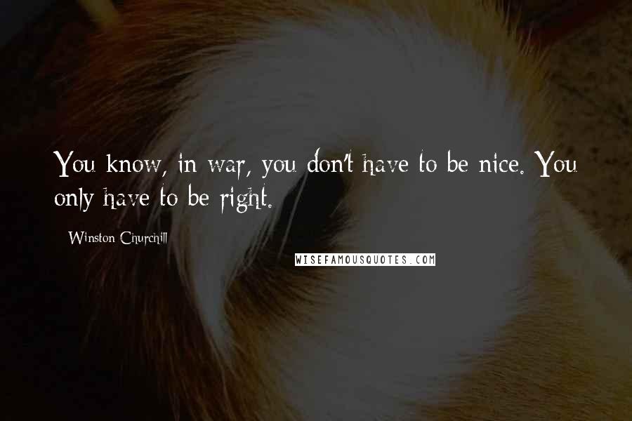 Winston Churchill Quotes: You know, in war, you don't have to be nice. You only have to be right.