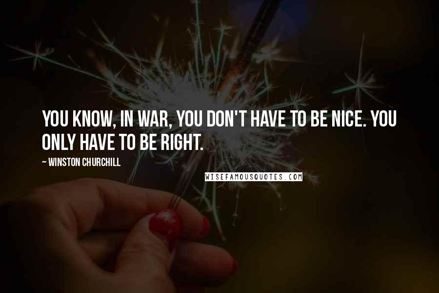 Winston Churchill Quotes: You know, in war, you don't have to be nice. You only have to be right.