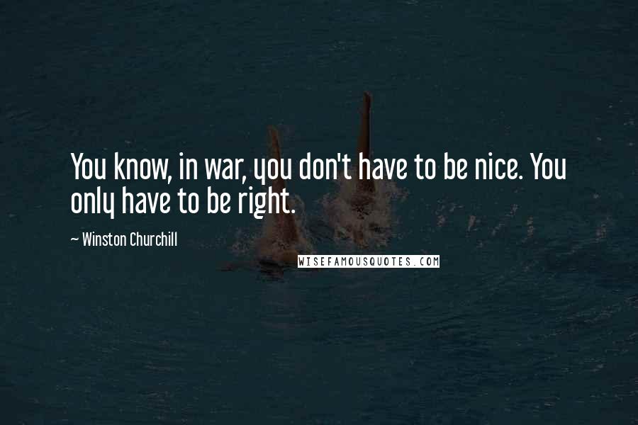 Winston Churchill Quotes: You know, in war, you don't have to be nice. You only have to be right.