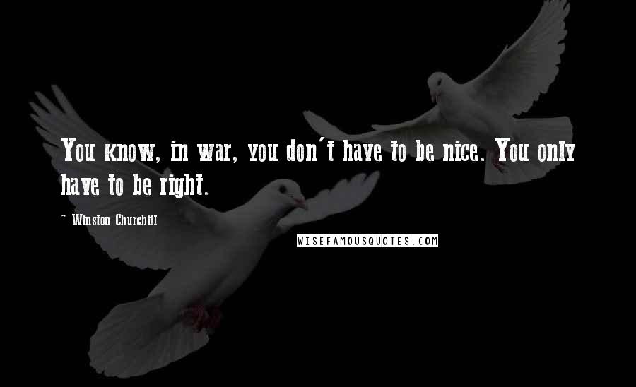 Winston Churchill Quotes: You know, in war, you don't have to be nice. You only have to be right.