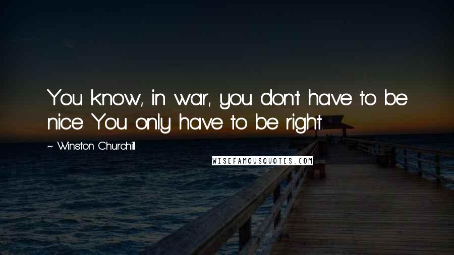 Winston Churchill Quotes: You know, in war, you don't have to be nice. You only have to be right.