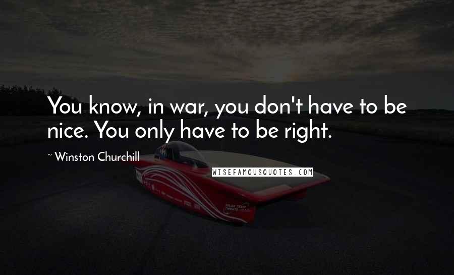 Winston Churchill Quotes: You know, in war, you don't have to be nice. You only have to be right.