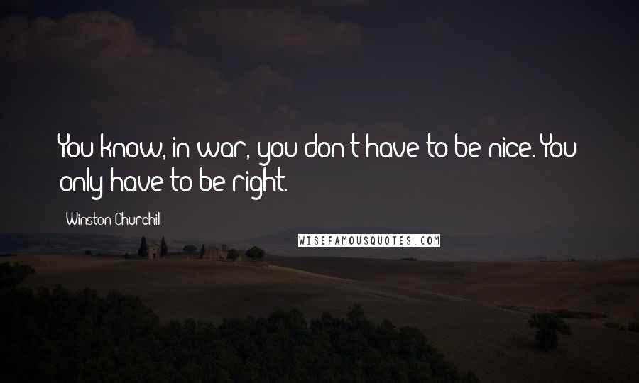 Winston Churchill Quotes: You know, in war, you don't have to be nice. You only have to be right.