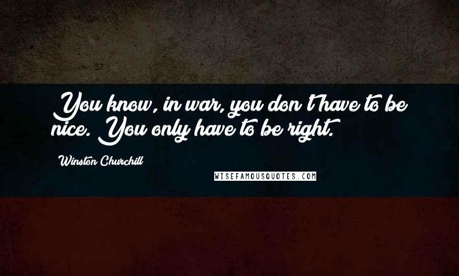 Winston Churchill Quotes: You know, in war, you don't have to be nice. You only have to be right.