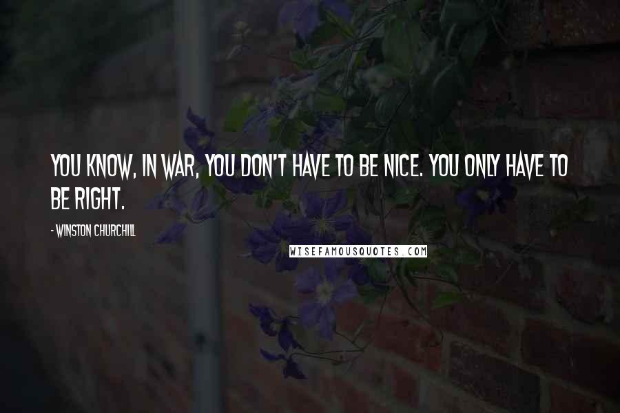 Winston Churchill Quotes: You know, in war, you don't have to be nice. You only have to be right.