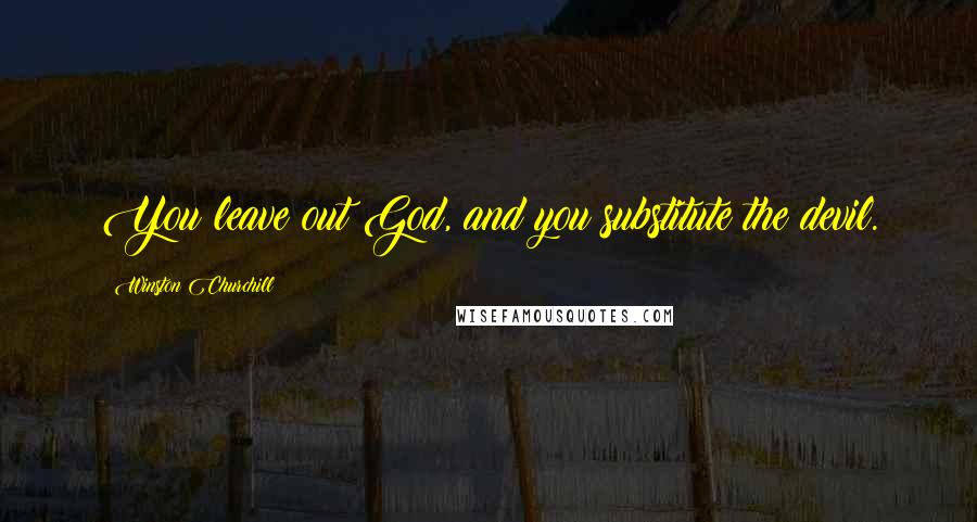 Winston Churchill Quotes: You leave out God, and you substitute the devil.