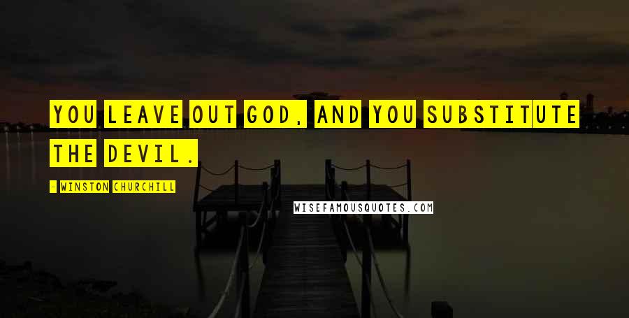 Winston Churchill Quotes: You leave out God, and you substitute the devil.