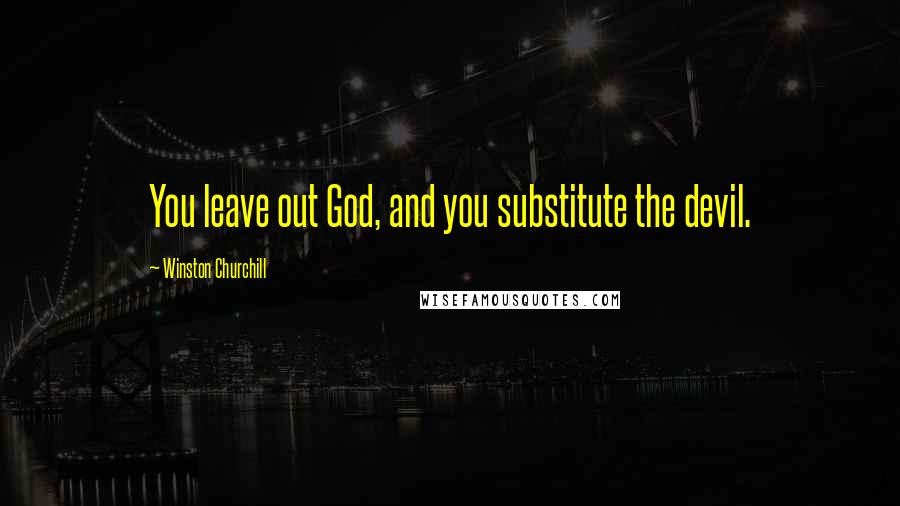 Winston Churchill Quotes: You leave out God, and you substitute the devil.