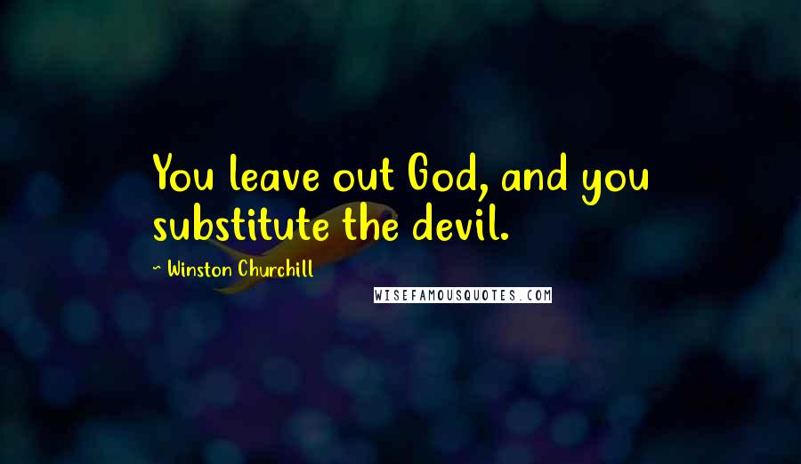 Winston Churchill Quotes: You leave out God, and you substitute the devil.