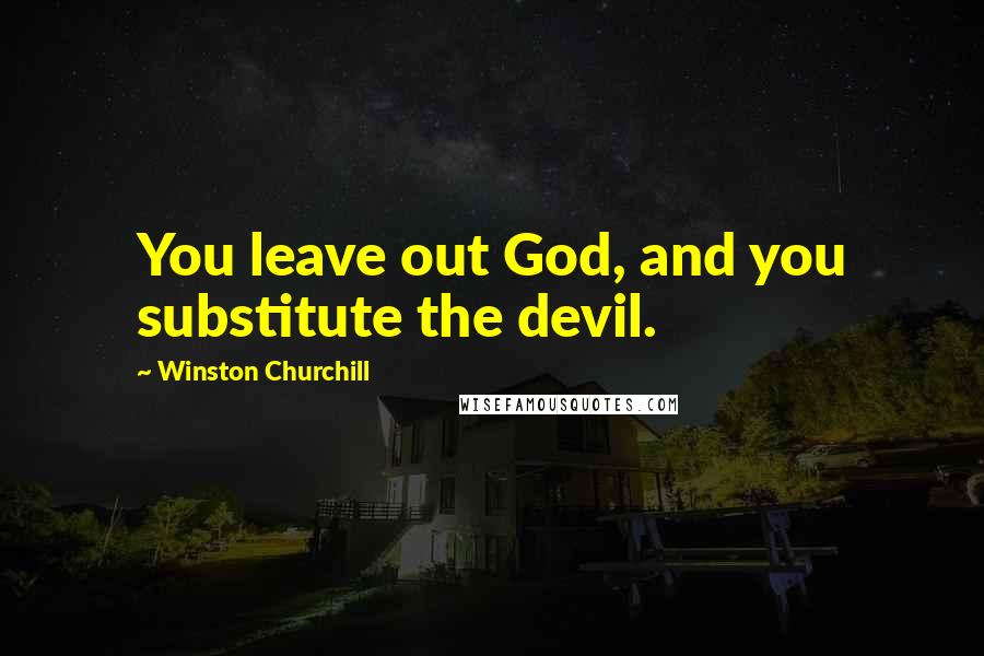 Winston Churchill Quotes: You leave out God, and you substitute the devil.