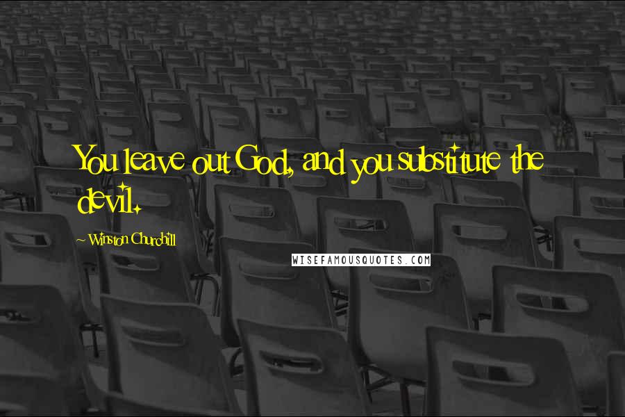 Winston Churchill Quotes: You leave out God, and you substitute the devil.