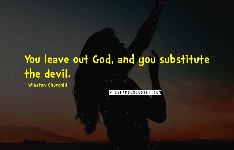 Winston Churchill Quotes: You leave out God, and you substitute the devil.