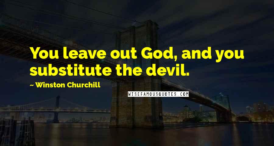 Winston Churchill Quotes: You leave out God, and you substitute the devil.