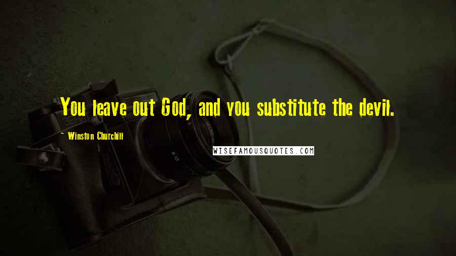 Winston Churchill Quotes: You leave out God, and you substitute the devil.