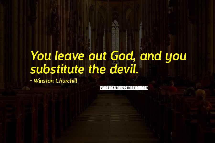 Winston Churchill Quotes: You leave out God, and you substitute the devil.