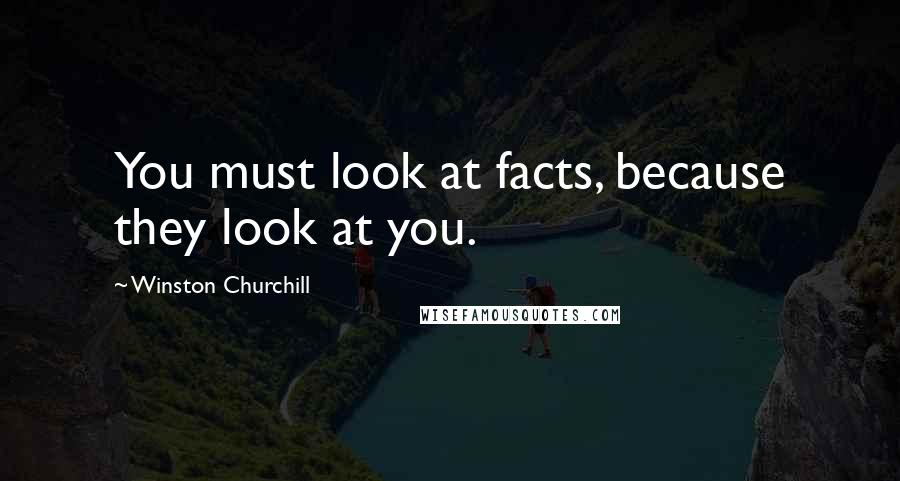 Winston Churchill Quotes: You must look at facts, because they look at you.