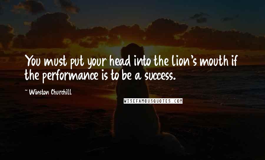 Winston Churchill Quotes: You must put your head into the lion's mouth if the performance is to be a success.