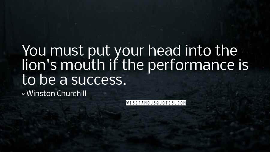 Winston Churchill Quotes: You must put your head into the lion's mouth if the performance is to be a success.