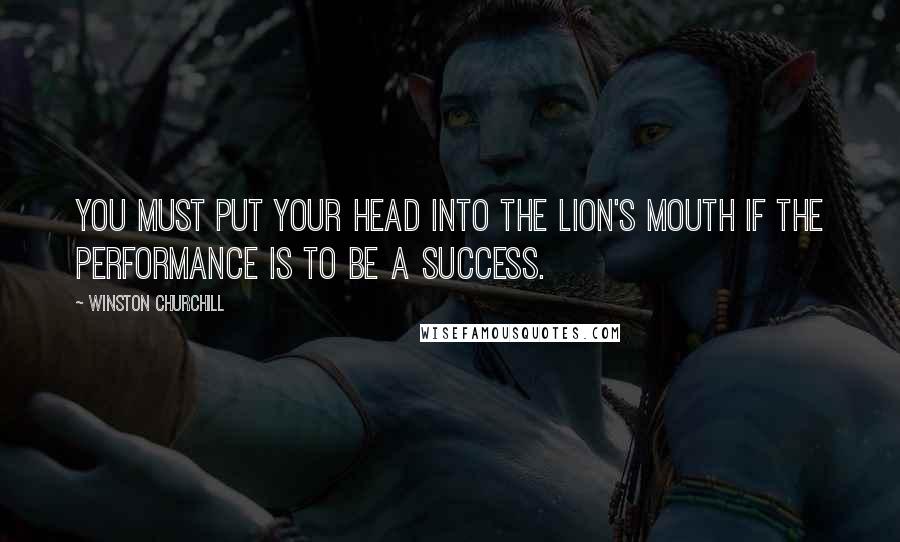 Winston Churchill Quotes: You must put your head into the lion's mouth if the performance is to be a success.