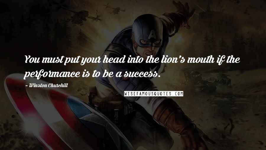 Winston Churchill Quotes: You must put your head into the lion's mouth if the performance is to be a success.