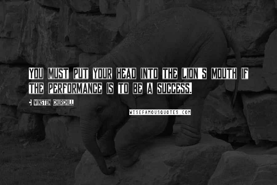 Winston Churchill Quotes: You must put your head into the lion's mouth if the performance is to be a success.