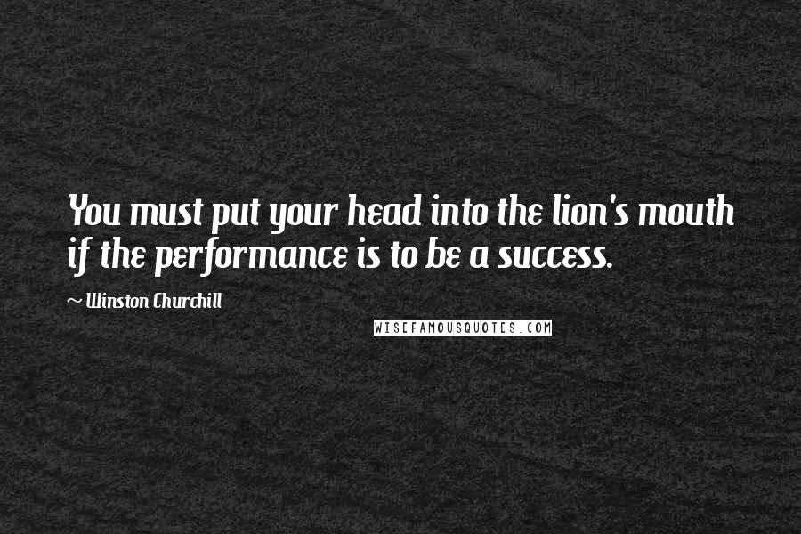 Winston Churchill Quotes: You must put your head into the lion's mouth if the performance is to be a success.