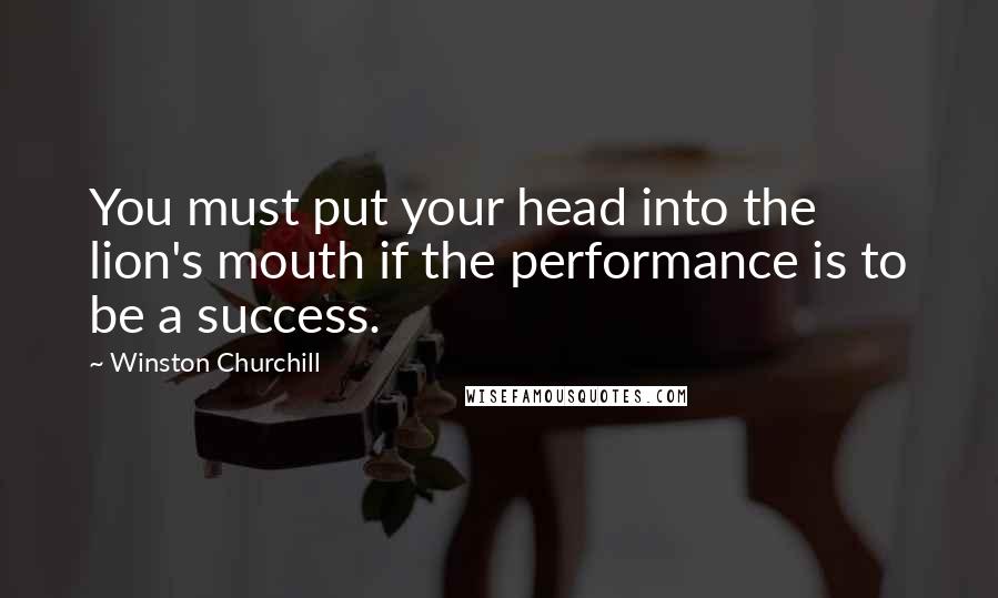 Winston Churchill Quotes: You must put your head into the lion's mouth if the performance is to be a success.