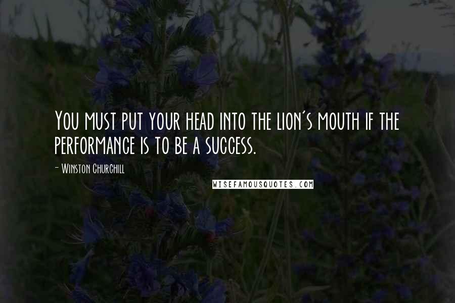 Winston Churchill Quotes: You must put your head into the lion's mouth if the performance is to be a success.