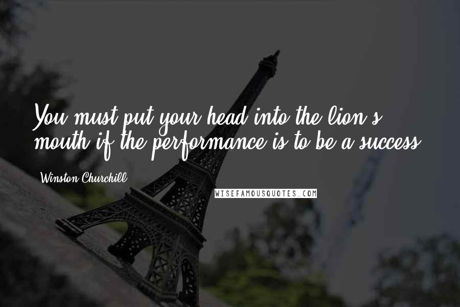 Winston Churchill Quotes: You must put your head into the lion's mouth if the performance is to be a success.