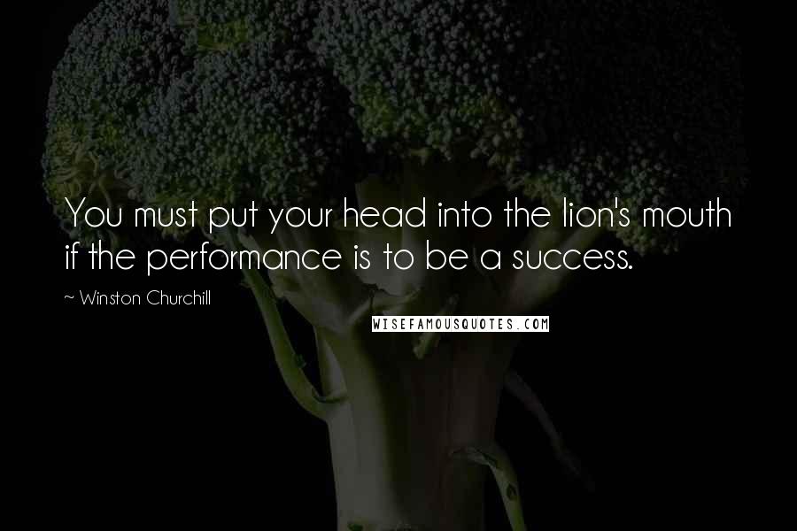 Winston Churchill Quotes: You must put your head into the lion's mouth if the performance is to be a success.