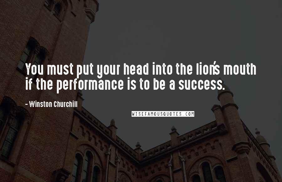 Winston Churchill Quotes: You must put your head into the lion's mouth if the performance is to be a success.